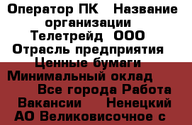 Оператор ПК › Название организации ­ Телетрейд, ООО › Отрасль предприятия ­ Ценные бумаги › Минимальный оклад ­ 40 000 - Все города Работа » Вакансии   . Ненецкий АО,Великовисочное с.